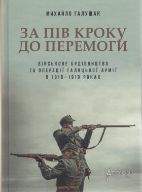 За пів кроку до перемоги. Військове будівництво та операції Галицької Армії в 1918–1919 роках За пів кроку до перемоги. Військове будівництво та операції Галицької Армії в 1918–1919 роках