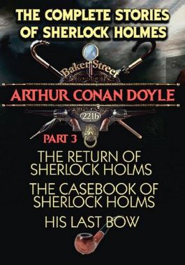 The Complete Stories of Sherlock Holmes. Part 3. The Return of Sherlock Holmes. The Casebook of Sherlock Holmes. His Last Bow The Complete Stories of Sherlock Holmes. Part 3. The Return of Sherlock Holmes. The Casebook of Sherlock Holmes. His Last Bow