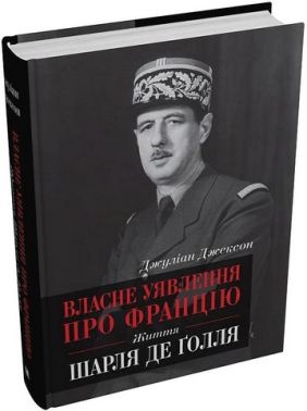 Власне уявлення про Францію. Життя Шарля де Ґолля Власне уявлення про Францію. Життя Шарля де Ґолля