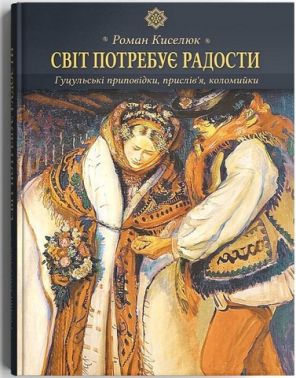 Світ потребує радости. Гуцульські приповідки, прислів’я, коломийки Світ потребує радости. Гуцульські приповідки, прислів’я, коломийки