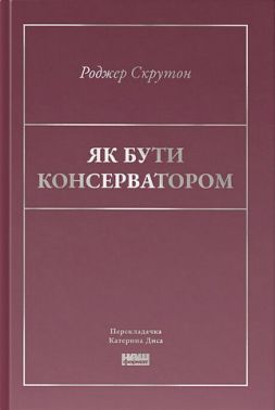 Як бути консерватором Авт: Роджер Скрутон Вид-во: Наш Формат
