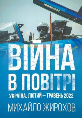 Війна в повітрі Україна, лютий-травень 2022 Авт: Михайло Жирохов Вид-во: Княжий вал Війна в повітрі Україна, лютий-травень 2022 Авт: Михайло Жирохов Вид-во: Княжий вал