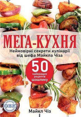 Мега-кухня. Неймовірні секрети кулінарії від шефа Майкла Чіза. 50 найкращих рецептів шашлику - Дім Побут Досуг