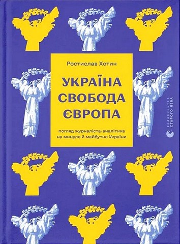 Україна Свобода Європа Погляд журналіста-аналітика на минуле й майбутнє України Авт: Ростислав Хотин Вид-во: Видавництво Старого Лева - фото 1