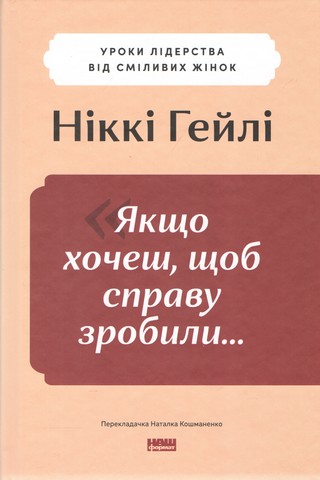 Якщо хочеш, щоб справу зробили... Уроки лідерства від сміливих жінок Авт: Ніккі Гейлі Вид-во: Наш Формат - фото 1