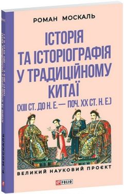 Історія та історіографія у традиційному Китаї (XIII століття до н. е. - початок XX століття н. е.) Авт: Роман Москаль Вид-во: Фоліо Історія та історіографія у традиційному Китаї (XIII століття до н. е. - початок XX століття н. е.) Авт: Роман Москаль Вид-во: Фоліо