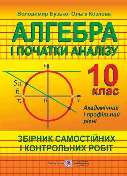 Збірник самостійних і контрольних робіт з алгебри і початків аналізу 10 клас Академічний і профільний рівні Збірник самостійних і контрольних робіт з алгебри і початків аналізу 10 клас Академічний і профільний рівні - Зошити Алгебра Геометрія 10 клас