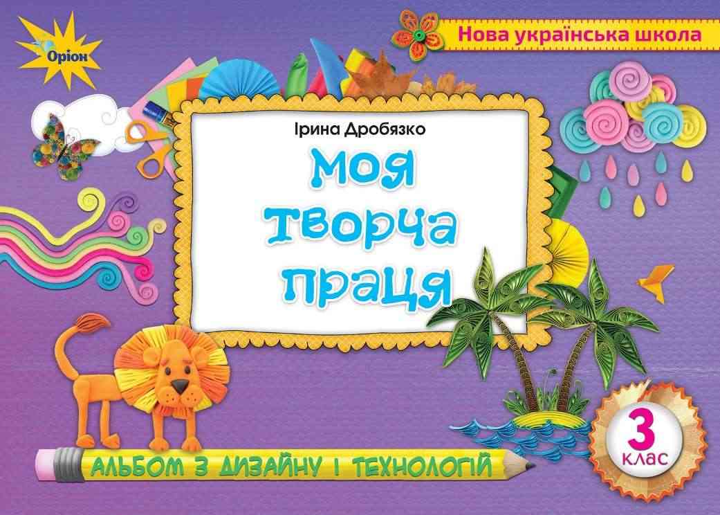 Альбом з дизайну і технологій Моя творча праця 3 клас НУШ Авт: Дробязко І. Вид-во: Оріон - Зошити та посібники 3 клас НУШ