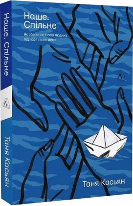 Наше. Спільне. Як зберегти в собі людину під час і після війни Наше. Спільне. Як зберегти в собі людину під час і після війни