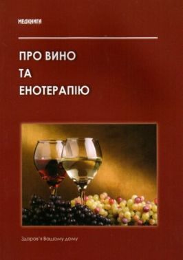 Про вино та енотерапію. Лікувально-дієтичні властивості вина та правила "безпечного поводеження" з ним Про вино та енотерапію. Лікувально-дієтичні властивості вина та правила "безпечного поводеження" з ним
