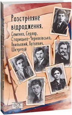 Розстріляне відродження. Семенко, Седляр, Старицька-Черняхівська, Хвильовий, Хоткевич, Шкурупій