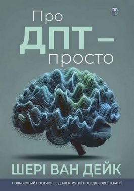 Про ДПТ — просто Покроковий посібник із діалектичної поведінкової терапії Авт: Шері ван Дейк Вид-во: Видавництво Ростислава Бурлаки Про ДПТ — просто Покроковий посібник із діалектичної поведінкової терапії Авт: Шері ван Дейк Вид-во: Видавництво Ростислава Бурлаки