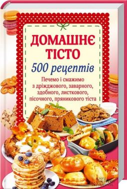 Домашнє тісто. 500 рецептів.Печемо і смажимо з дріжджов., зав.,здобн.,листкового,пісочн.,пряникового тіста - Дім Побут Досуг