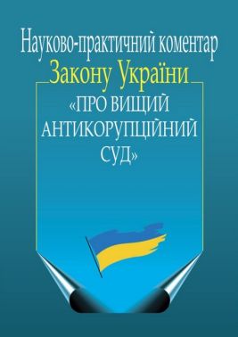 Науково-практичний коментар Закону України «Про Вищий Антикорупційний суд» Науково-практичний коментар Закону України «Про Вищий Антикорупційний суд»
