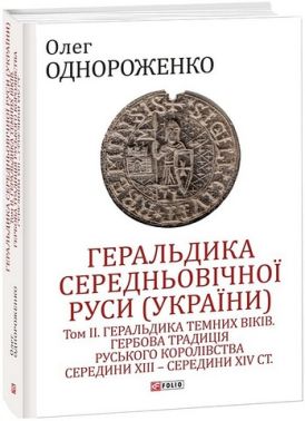 Геральдика середньовічної Руси (України) Том ІІ Геральдика темних віків Гербова традиція Руського королівства середини XIII - середини XIV ст. Авт: Олег Однороженко Вид-во: Фоліо Геральдика середньовічної Руси (України) Том ІІ Геральдика темних віків Гербова традиція Руського королівства середини XIII - середини XIV ст. Авт: Олег Однороженко Вид-во: Фоліо - Історичні Книжки