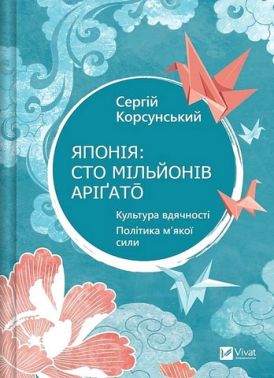 Японія: сто мільйонів аріґато Культура вдячності Політика м'якої сили Авт: Сергій Корсунський Вид-во: Vivat Японія: сто мільйонів аріґато Культура вдячності Політика м'якої сили Авт: Сергій Корсунський Вид-во: Vivat - Про Політику