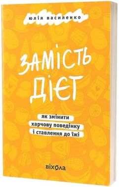 Замість дієт Як змінити харчову поведінку і ставлення до їжі Авт: Юлія Василенко Вид-во: Віхола
