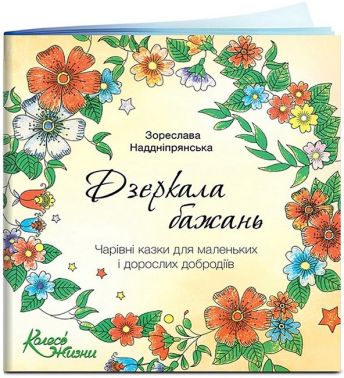Дзеркала бажань Чарівні казки для маленьких і дорослих добродіїв Авт: Зореслава Наддніпрянська Вид-во: Колесо Життя Дзеркала бажань Чарівні казки для маленьких і дорослих добродіїв Авт: Зореслава Наддніпрянська Вид-во: Колесо Життя