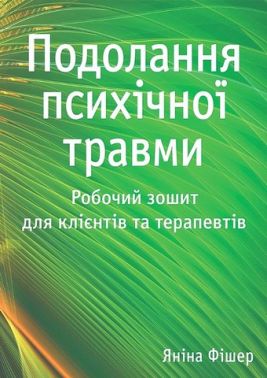 Подолання психічної травми Робочий зошит для клієнтів та терапевтів Авт: Яніна Фішер Вид-во: Науковий світ Подолання психічної травми Робочий зошит для клієнтів та терапевтів Авт: Яніна Фішер Вид-во: Науковий світ