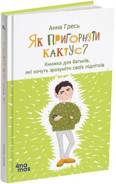 Як пригорнути кактус? Книжка для батьків, які хочуть зрозуміти своїх підлітків Видання друге Авт: Анна Гресь Вид-во: 4mamas