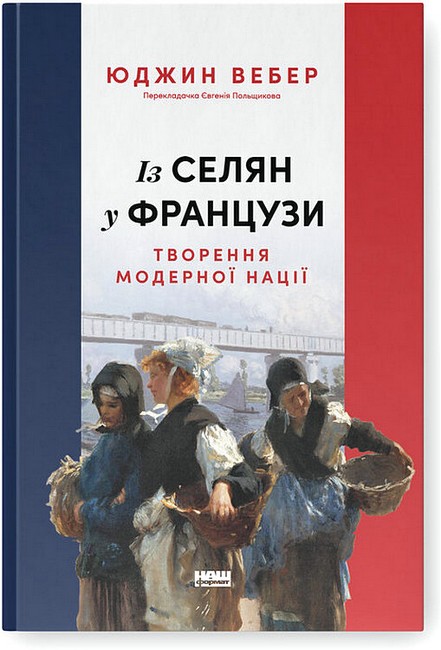 Із селян у французи Творення модерної нації Авт: Юджин Вебер Вид-во: Наш Формат - фото 1