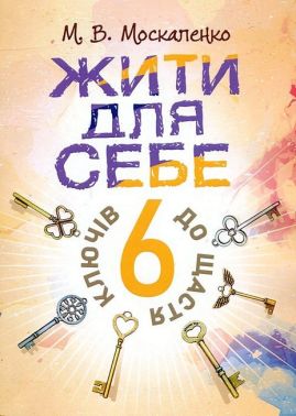 Жити для себе 6 ключів до щастя Авт: М.В. Москаленко Вид-во: Сварог Жити для себе 6 ключів до щастя Авт: М.В. Москаленко Вид-во: Сварог - література по саморозвитку